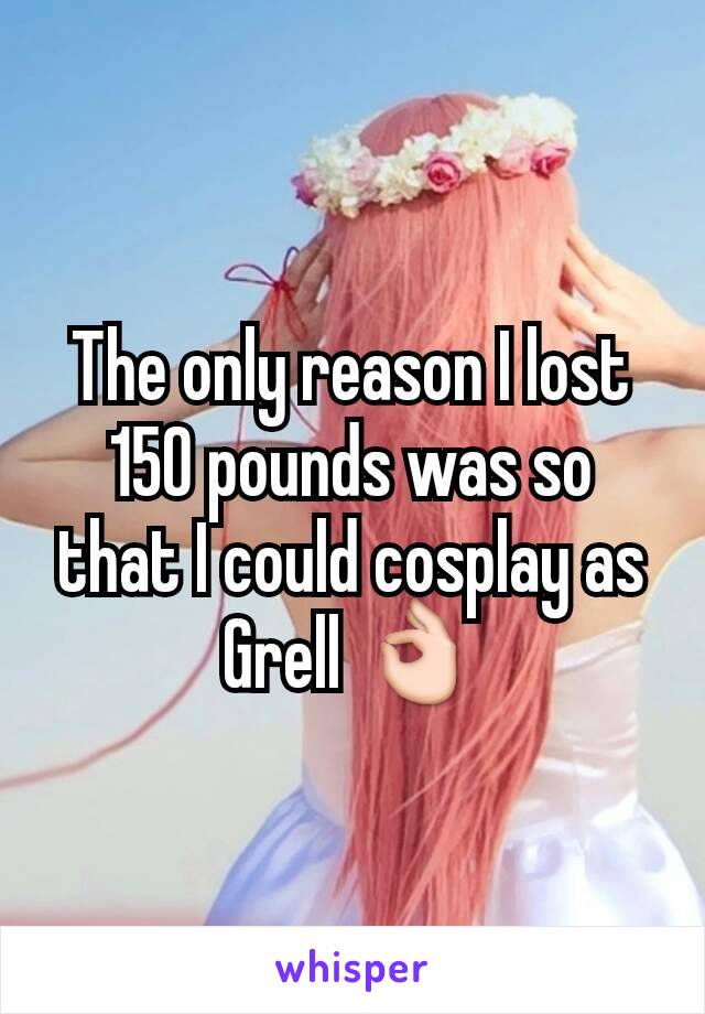 The only reason I lost 150 pounds was so that I could cosplay as Grell 👌