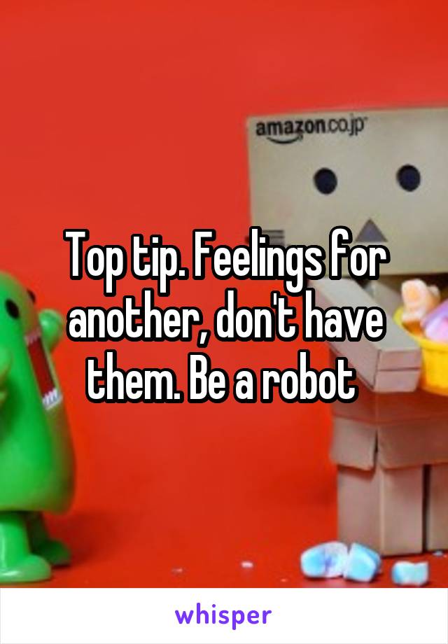 Top tip. Feelings for another, don't have them. Be a robot 