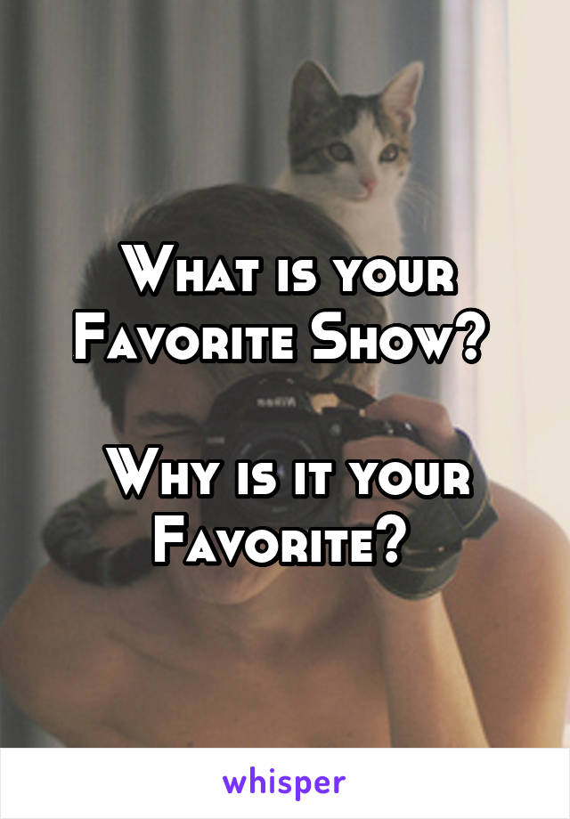 What is your Favorite Show? 

Why is it your Favorite? 