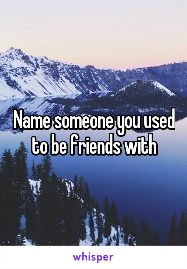 Name someone you used to be friends with