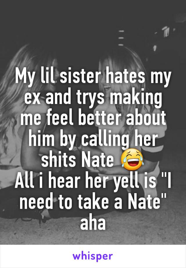 My lil sister hates my ex and trys making me feel better about him by calling her shits Nate 😂
All i hear her yell is "I need to take a Nate" aha