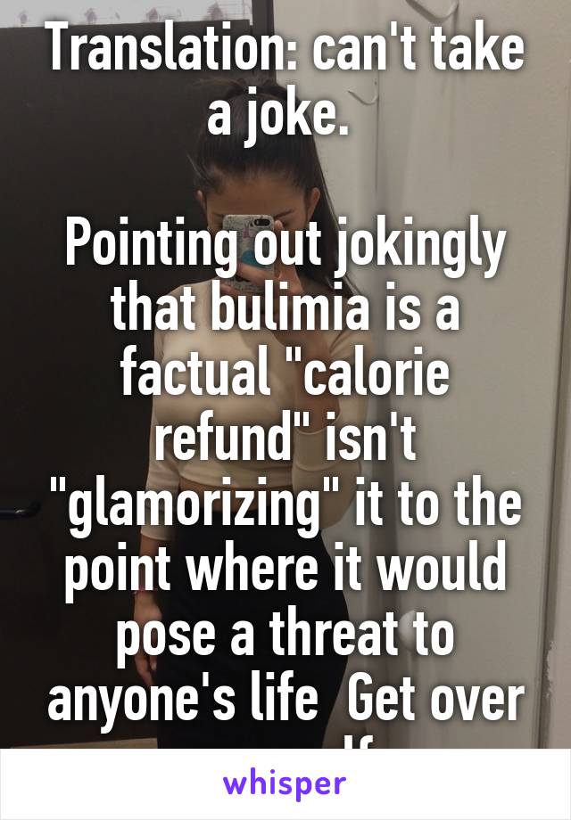 Translation: can't take a joke. 

Pointing out jokingly that bulimia is a factual "calorie refund" isn't "glamorizing" it to the point where it would pose a threat to anyone's life  Get over yourself