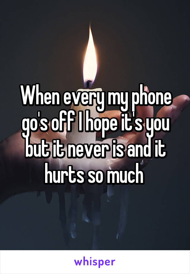 When every my phone go's off I hope it's you but it never is and it hurts so much 