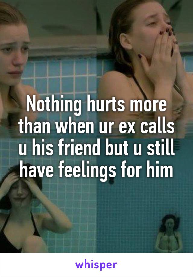 Nothing hurts more than when ur ex calls u his friend but u still have feelings for him
