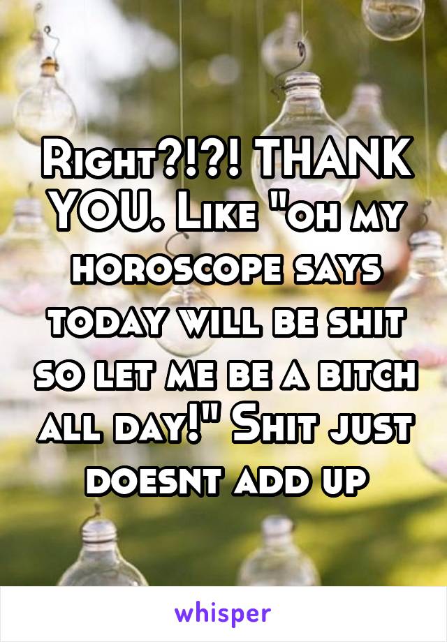 Right?!?! THANK YOU. Like "oh my horoscope says today will be shit so let me be a bitch all day!" Shit just doesnt add up