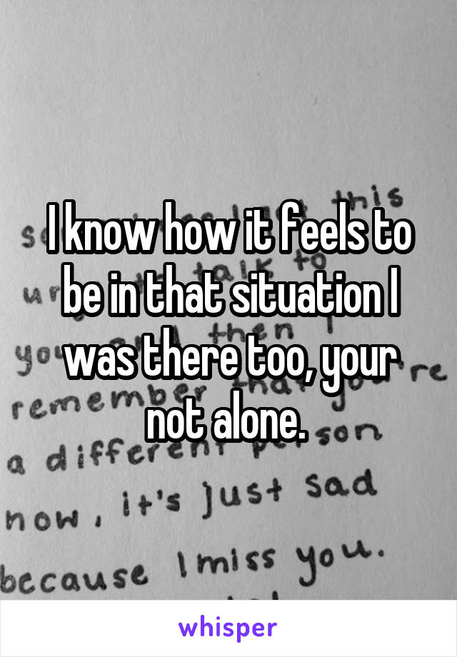 I know how it feels to be in that situation I was there too, your not alone. 