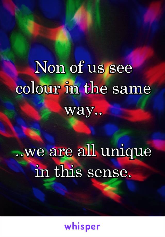 Non of us see colour in the same way..

..we are all unique in this sense.