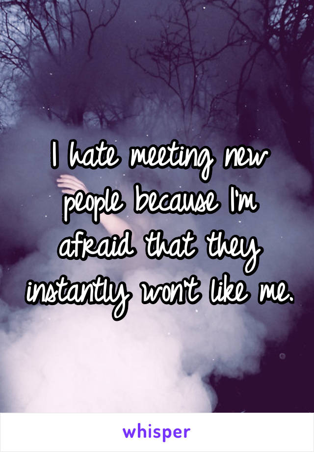 I hate meeting new people because I'm afraid that they instantly won't like me.
