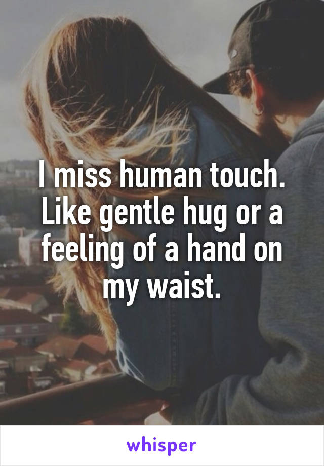 I miss human touch. Like gentle hug or a feeling of a hand on my waist.