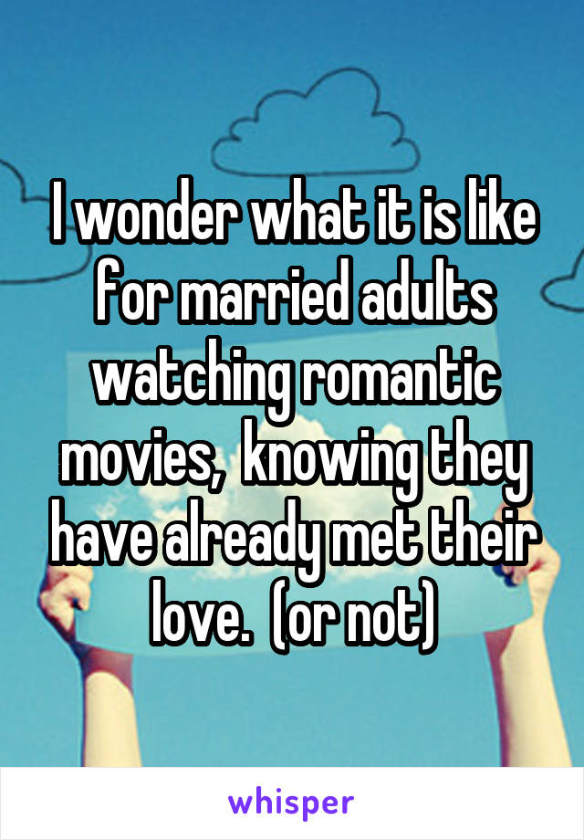 I wonder what it is like for married adults watching romantic movies,  knowing they have already met their love.  (or not)