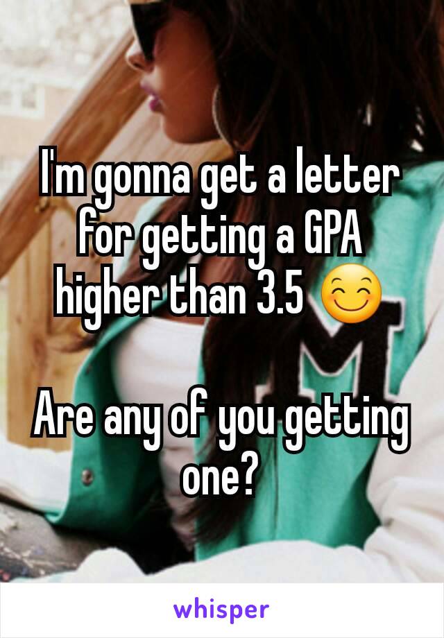 I'm gonna get a letter for getting a GPA higher than 3.5 😊

Are any of you getting one?