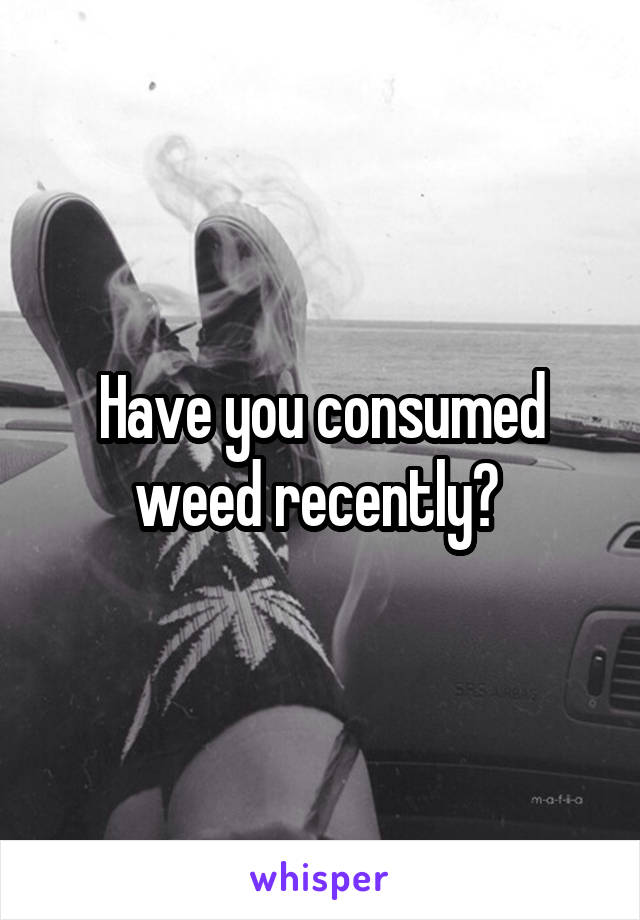 Have you consumed weed recently? 