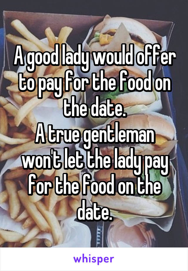 A good lady would offer to pay for the food on the date.
A true gentleman won't let the lady pay for the food on the date.