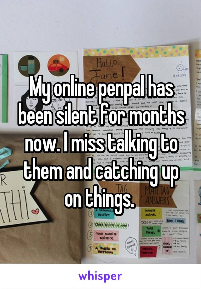 My online penpal has been silent for months now. I miss talking to them and catching up on things. 