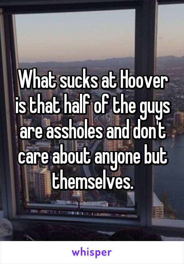 What sucks at Hoover is that half of the guys are assholes and don't care about anyone but themselves.