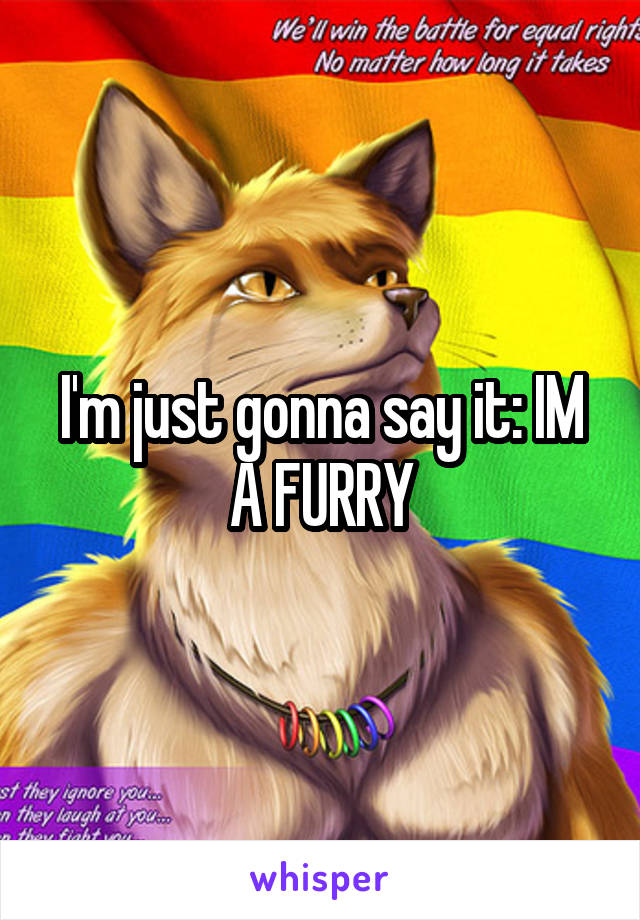 I'm just gonna say it: IM A FURRY