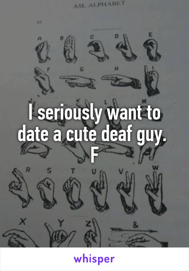 I seriously want to date a cute deaf guy. 
F