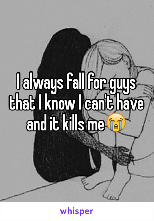 I always fall for guys that I know I can't have and it kills me😭
