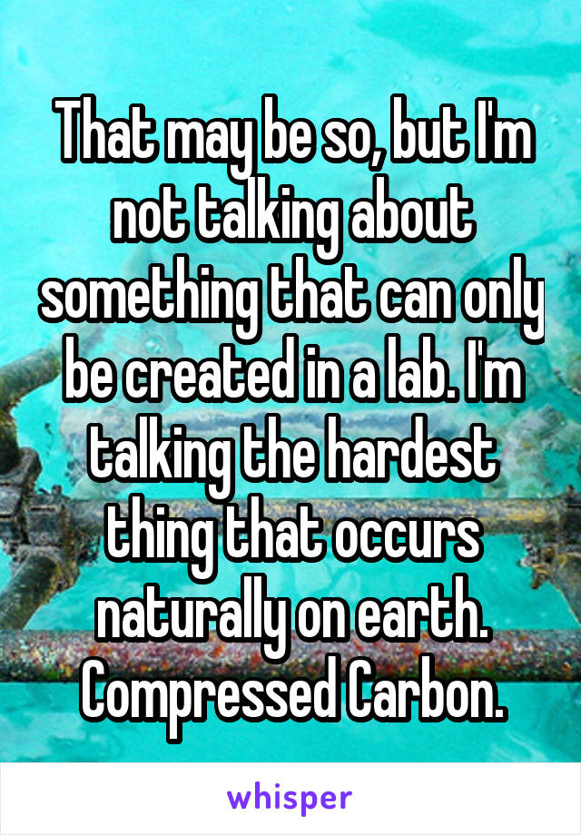 That may be so, but I'm not talking about something that can only be created in a lab. I'm talking the hardest thing that occurs naturally on earth. Compressed Carbon.