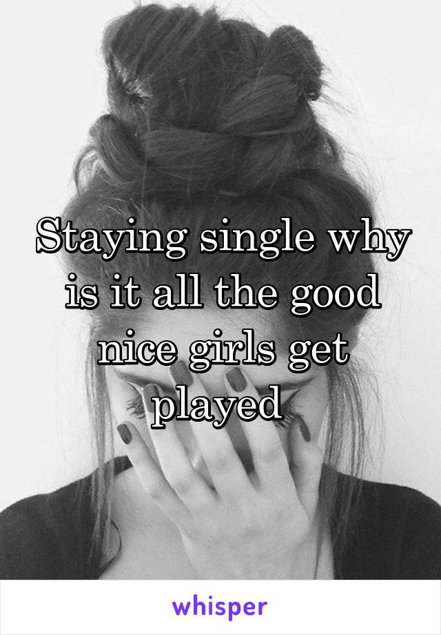 Staying single why is it all the good nice girls get played 
