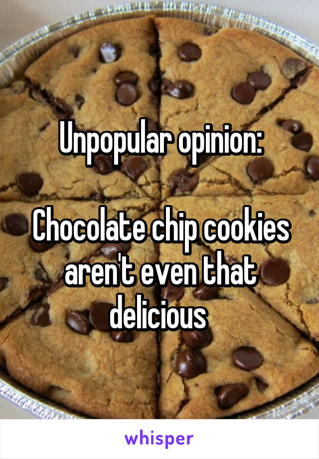 Unpopular opinion:

Chocolate chip cookies aren't even that delicious 