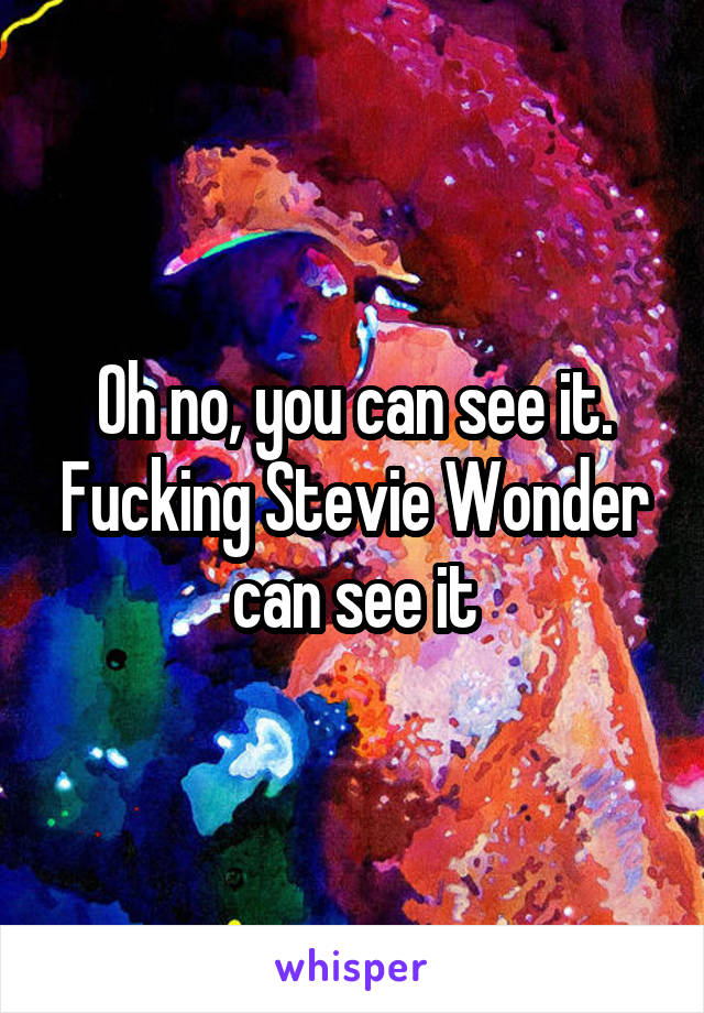 Oh no, you can see it. Fucking Stevie Wonder can see it