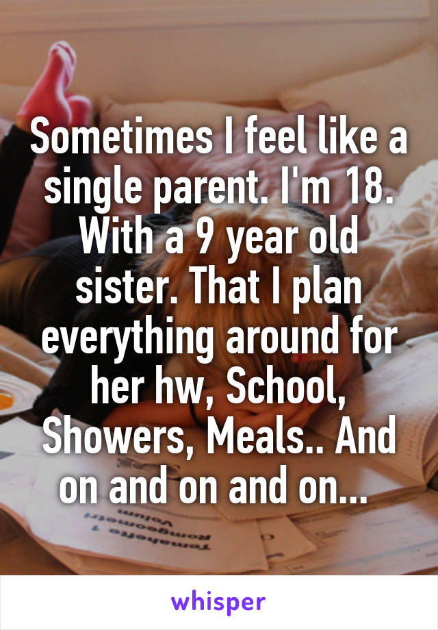 Sometimes I feel like a single parent. I'm 18. With a 9 year old sister. That I plan everything around for her hw, School, Showers, Meals.. And on and on and on... 