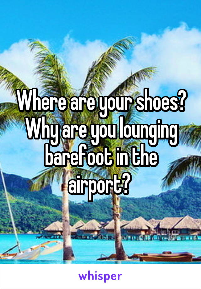 Where are your shoes? Why are you lounging barefoot in the airport? 