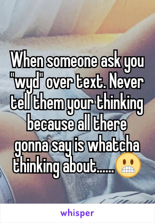 When someone ask you "wyd" over text. Never tell them your thinking because all there gonna say is whatcha thinking about......😬
