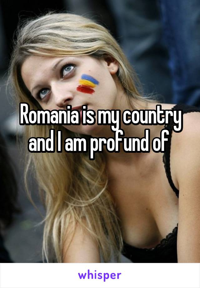 Romania is my country and I am profund of 
