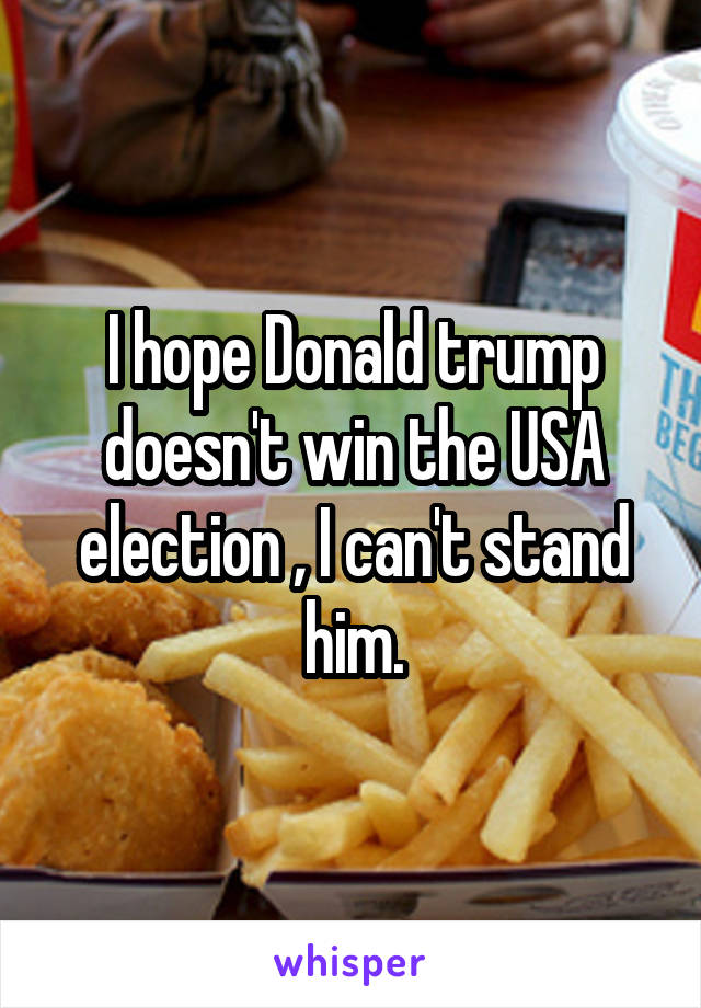 I hope Donald trump doesn't win the USA election , I can't stand him.