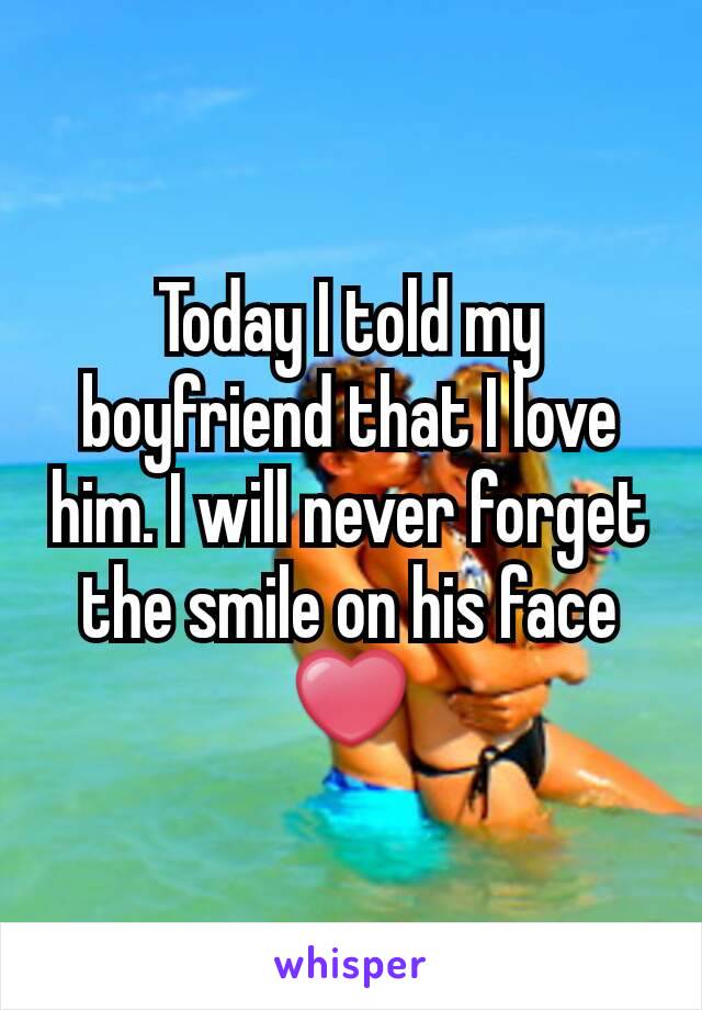 Today I told my boyfriend that I love him. I will never forget the smile on his face ❤