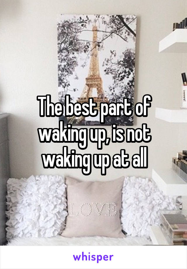 The best part of waking up, is not waking up at all