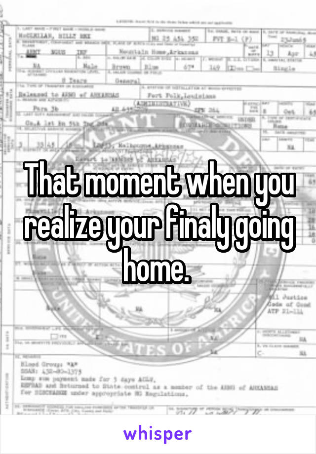 That moment when you realize your finaly going home. 