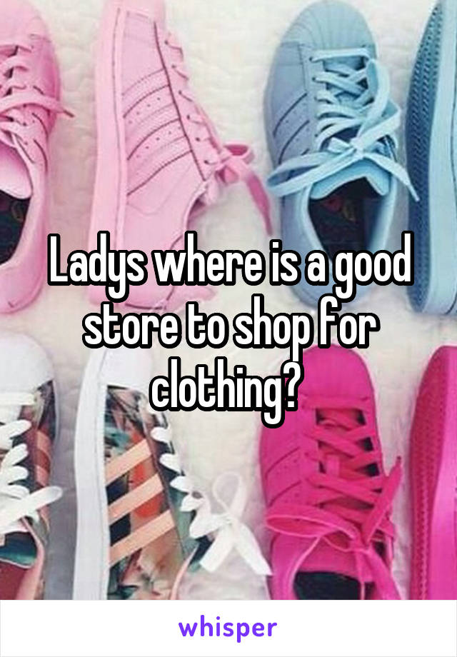 Ladys where is a good store to shop for clothing? 