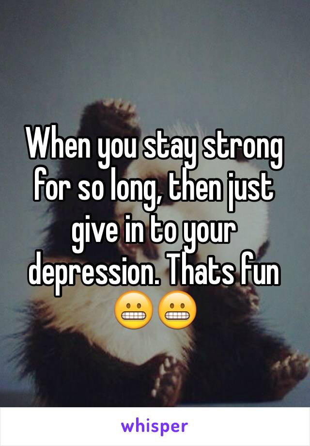 When you stay strong for so long, then just give in to your depression. Thats fun 😬😬