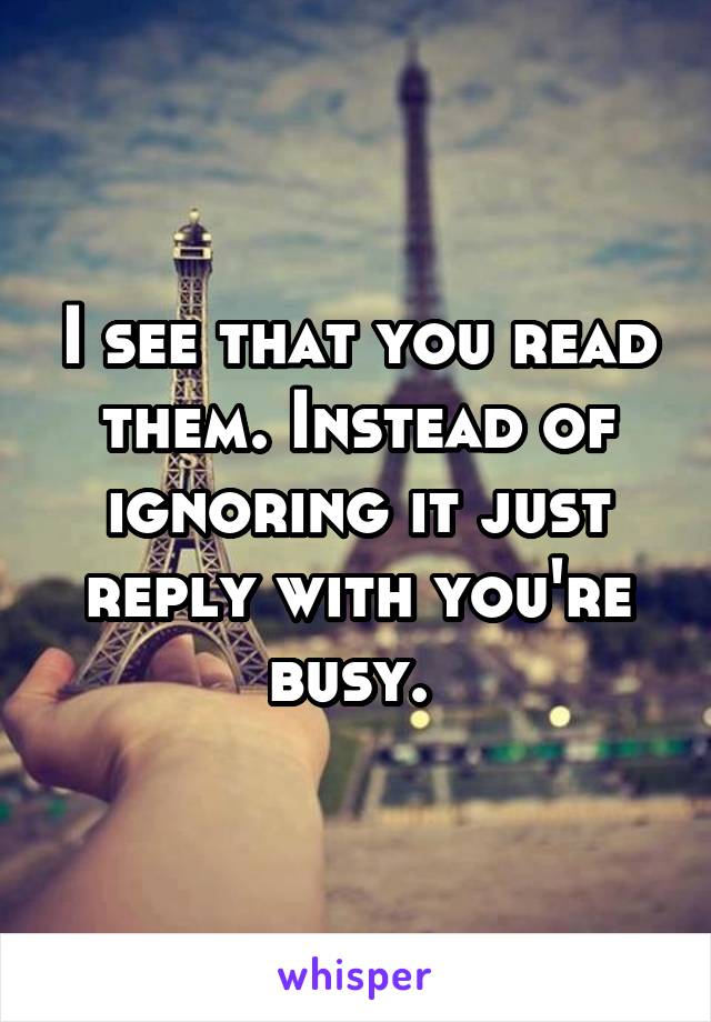 I see that you read them. Instead of ignoring it just reply with you're busy. 