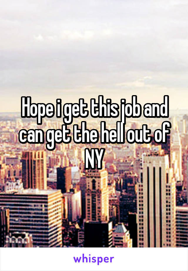 Hope i get this job and can get the hell out of NY