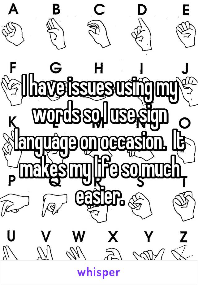 I have issues using my words so I use sign language on occasion.  It makes my life so much easier.