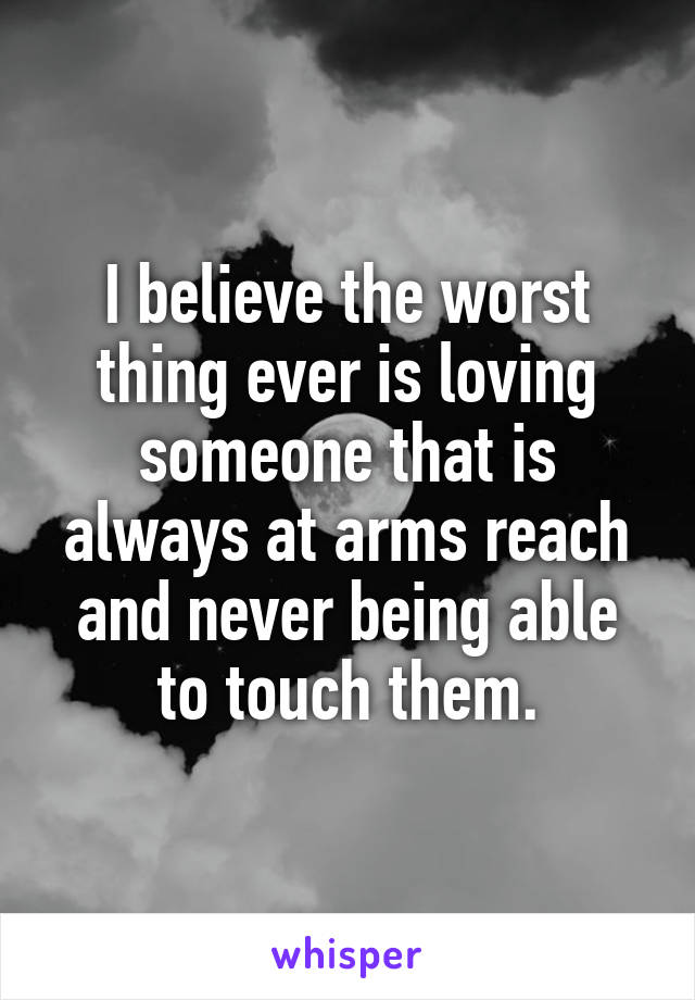 I believe the worst thing ever is loving someone that is always at arms reach and never being able to touch them.