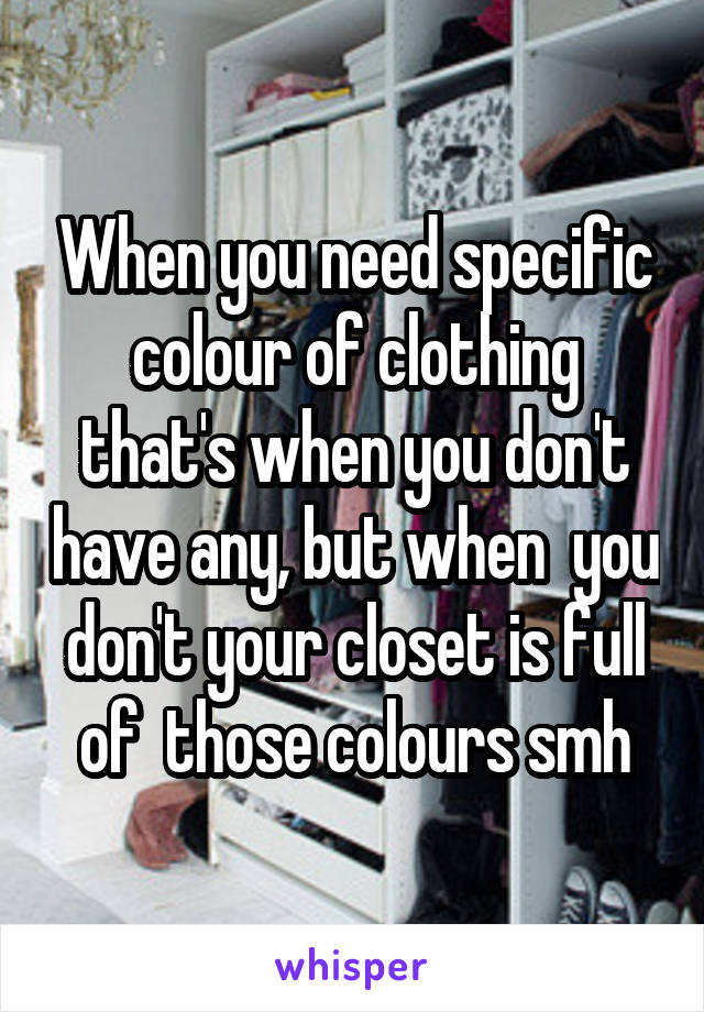 When you need specific colour of clothing that's when you don't have any, but when  you don't your closet is full of  those colours smh