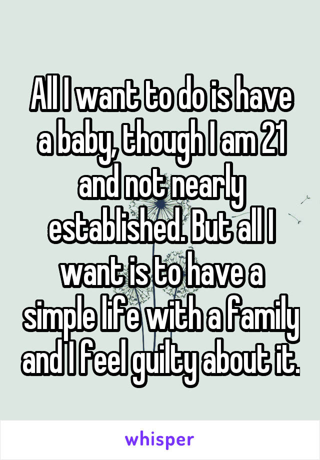 All I want to do is have a baby, though I am 21 and not nearly established. But all I want is to have a simple life with a family and I feel guilty about it.