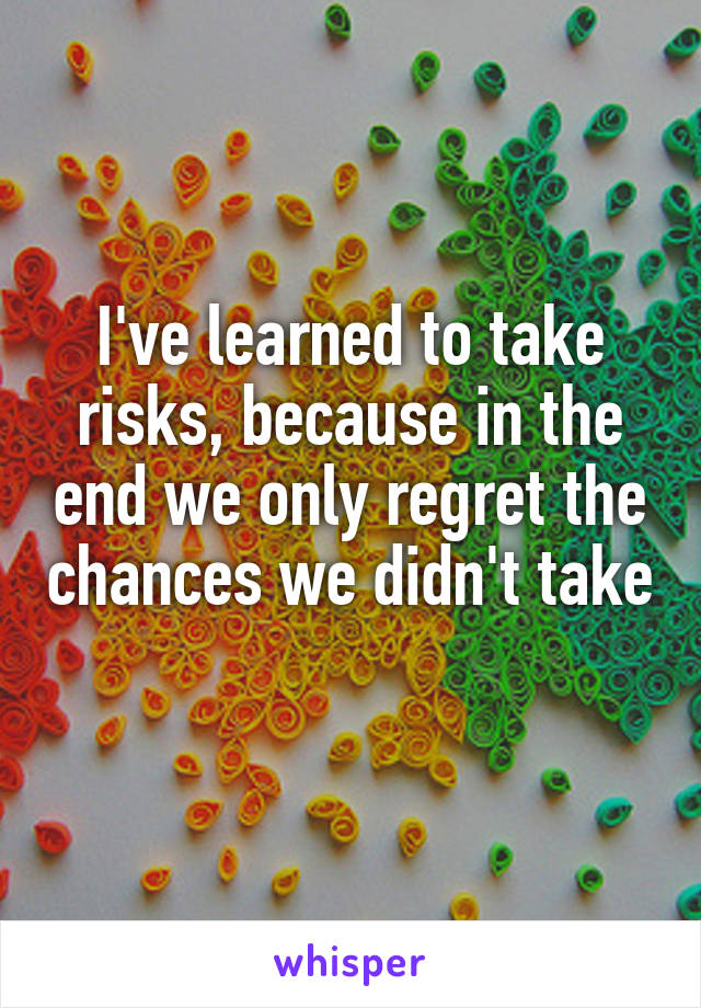 I've learned to take risks, because in the end we only regret the chances we didn't take
