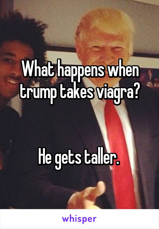 What happens when trump takes viagra?


He gets taller. 