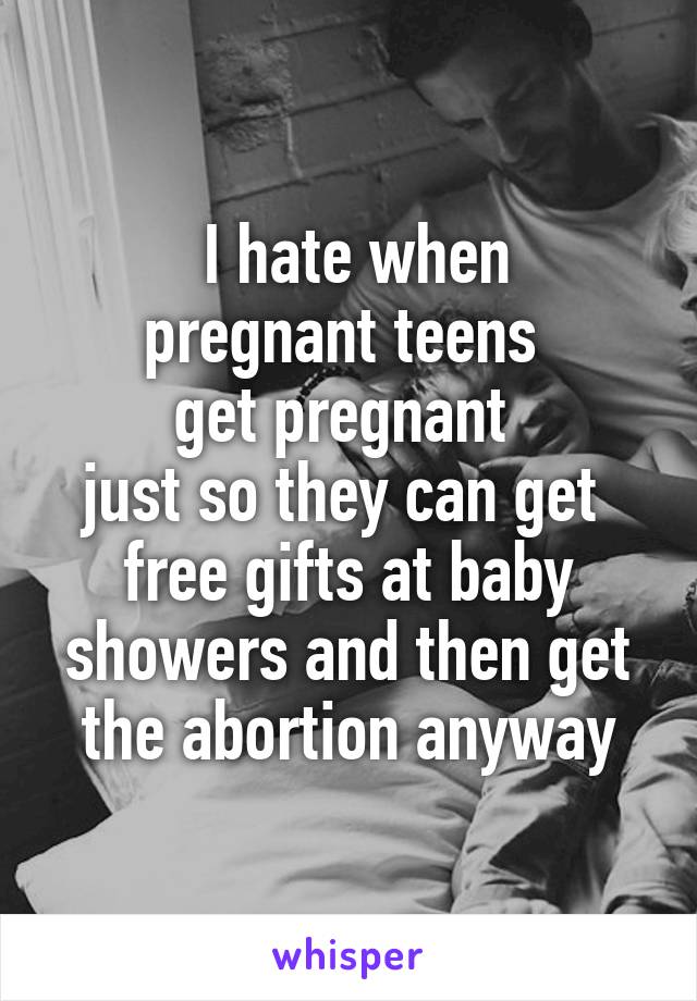  I hate when
 pregnant teens  
get pregnant 
just so they can get 
free gifts at baby showers and then get the abortion anyway