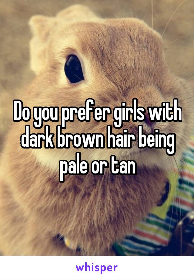 Do you prefer girls with dark brown hair being pale or tan