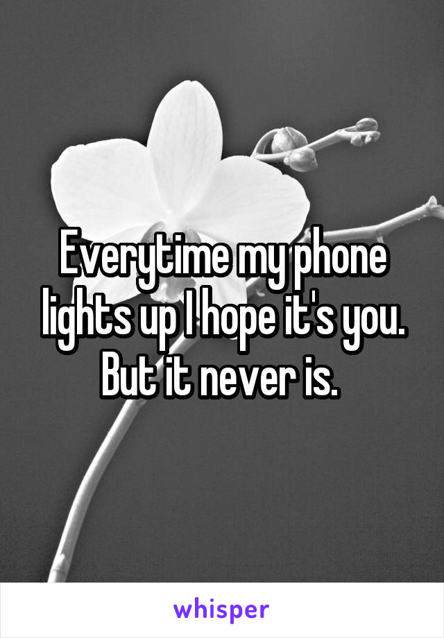 Everytime my phone lights up I hope it's you. But it never is. 