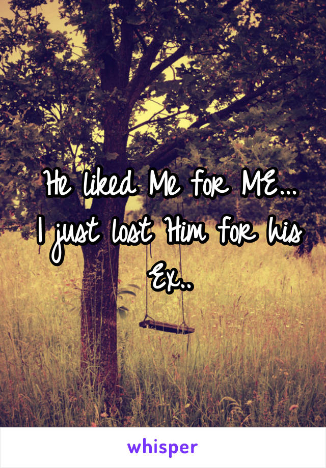 He liked Me for ME...
I just lost Him for his Ex..