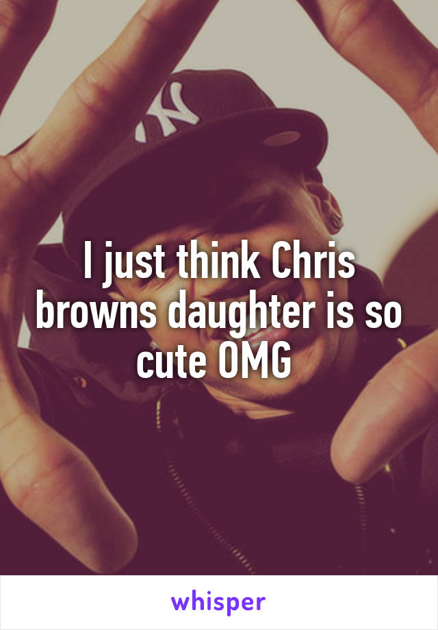 I just think Chris browns daughter is so cute OMG 