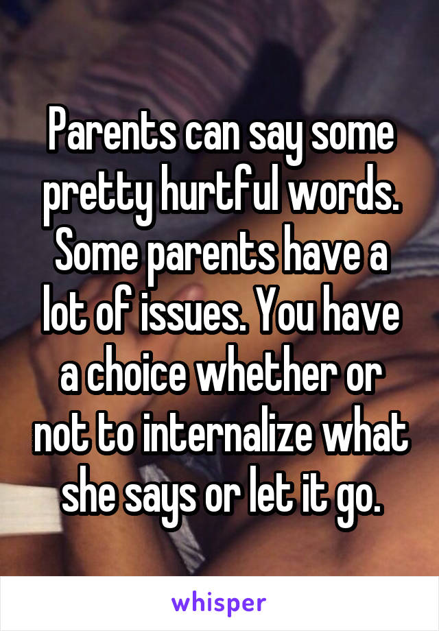 Parents can say some pretty hurtful words. Some parents have a lot of issues. You have a choice whether or not to internalize what she says or let it go.